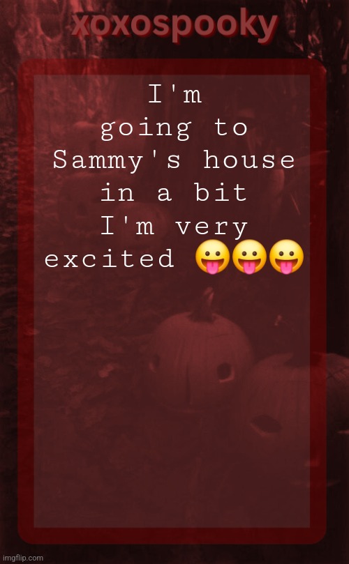 xoxospooky halloween temp | I'm going to Sammy's house in a bit I'm very excited 😛😛😛 | image tagged in xoxospooky halloween temp | made w/ Imgflip meme maker