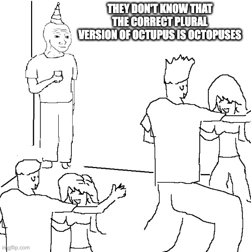 they've fooled all of us | THEY DON'T KNOW THAT THE CORRECT PLURAL VERSION OF OCTUPUS IS OCTOPUSES | image tagged in they don't know | made w/ Imgflip meme maker