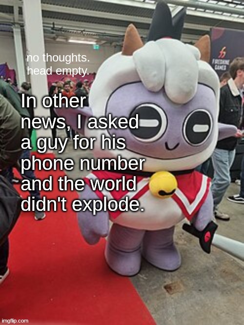 no thoughts. head empty. | In other news, I asked a guy for his phone number and the world didn't explode. | image tagged in no thoughts head empty | made w/ Imgflip meme maker