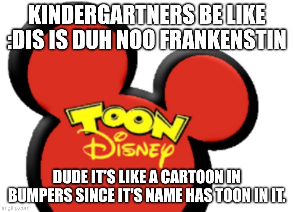 td | KINDERGARTNERS BE LIKE :DIS IS DUH NOO FRANKENSTIN; DUDE IT'S LIKE A CARTOON IN BUMPERS SINCE IT'S NAME HAS TOON IN IT. | image tagged in toon disney europe india 2005-2011 2004-2007,xd | made w/ Imgflip meme maker