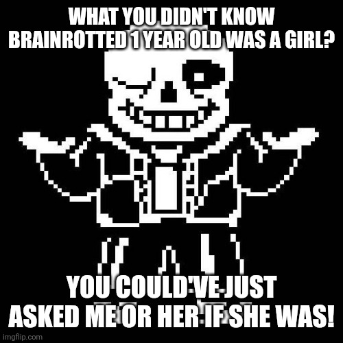 sans undertale | WHAT YOU DIDN'T KNOW BRAINROTTED 1 YEAR OLD WAS A GIRL? YOU COULD'VE JUST ASKED ME OR HER IF SHE WAS! | image tagged in sans undertale | made w/ Imgflip meme maker