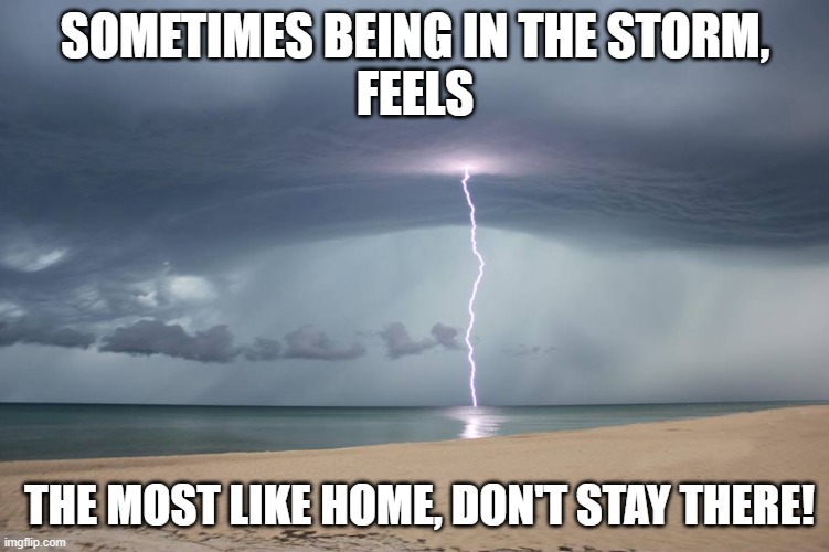 lightning bolt into ocean | SOMETIMES BEING IN THE STORM,
FEELS; THE MOST LIKE HOME, DON'T STAY THERE! | image tagged in lightning bolt into ocean | made w/ Imgflip meme maker