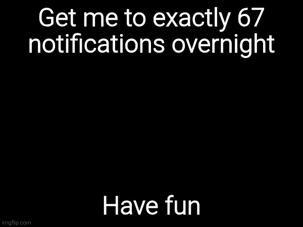 Get me to exactly 67 notifications overnight; Have fun | made w/ Imgflip meme maker