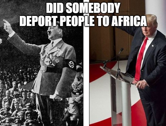 Trump deporting people to Ethiopia and South Sudan be like | DID SOMEBODY DEPORT PEOPLE TO AFRICA | image tagged in hitler trump | made w/ Imgflip meme maker