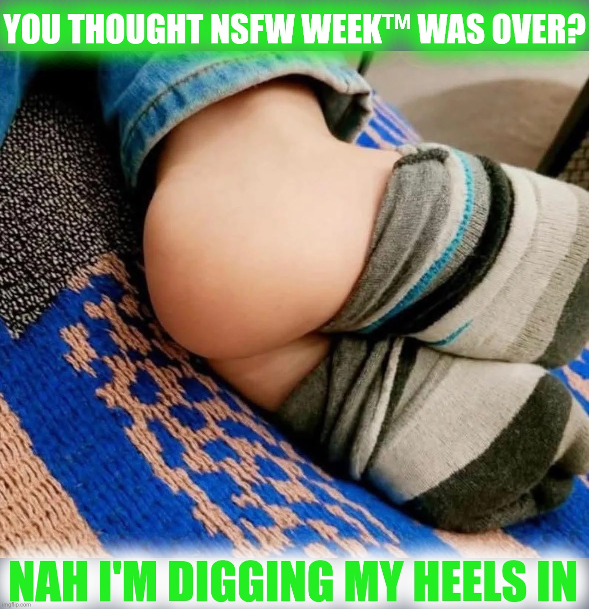NSFW WEEK™ - LOOK TWICE | YOU THOUGHT NSFW WEEK™ WAS OVER? NAH I'M DIGGING MY HEELS IN | image tagged in nsfw week,when you see the booty,well yes but actually no,high heels,dat ass,salute to booty week | made w/ Imgflip meme maker