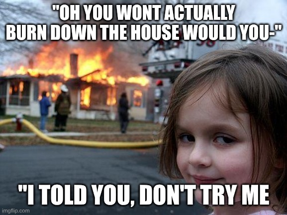 Disaster Girl | "OH YOU WONT ACTUALLY BURN DOWN THE HOUSE WOULD YOU-"; "I TOLD YOU, DON'T TRY ME | image tagged in memes,disaster girl | made w/ Imgflip meme maker