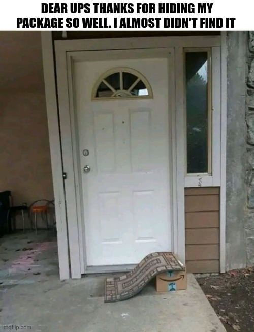 Dear Ups Thanks For Hiding My Package So Well I Almost Didn't Find It | DEAR UPS THANKS FOR HIDING MY PACKAGE SO WELL. I ALMOST DIDN'T FIND IT | image tagged in chrisjoines1 | made w/ Imgflip meme maker
