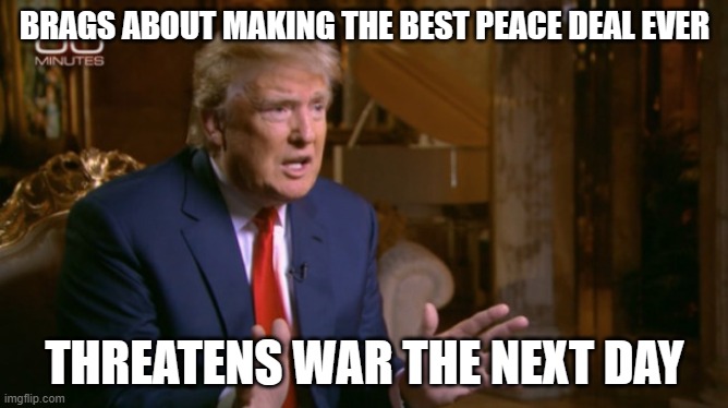 Donald Trump issues threat to Hamas day after bragging about peace deal | BRAGS ABOUT MAKING THE BEST PEACE DEAL EVER; THREATENS WAR THE NEXT DAY | image tagged in trump denial,donald trump,peace on earth,israel,islamic terrorism,donald trump small brain | made w/ Imgflip meme maker