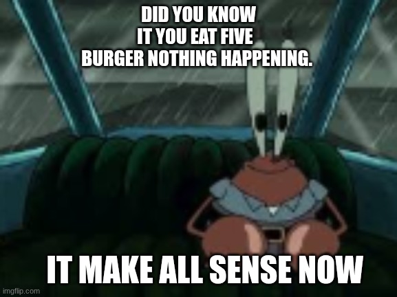 It true krabs it does make sense? thoese are so wise word | DID YOU KNOW IT YOU EAT FIVE 
BURGER NOTHING HAPPENING. IT MAKE ALL SENSE NOW | image tagged in mr krabs | made w/ Imgflip meme maker
