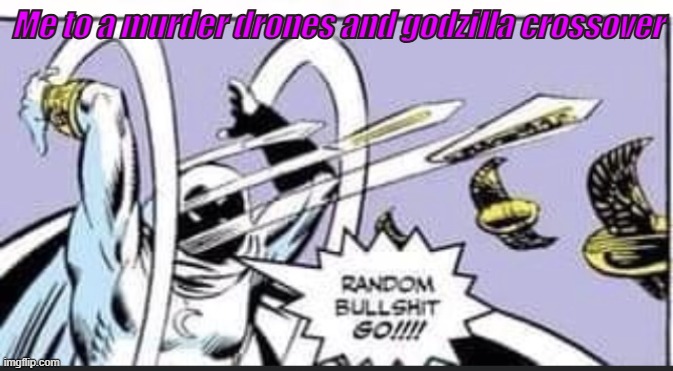 who EVEN asked for this???????? | Me to a murder drones and godzilla crossover | image tagged in random bullshit go | made w/ Imgflip meme maker