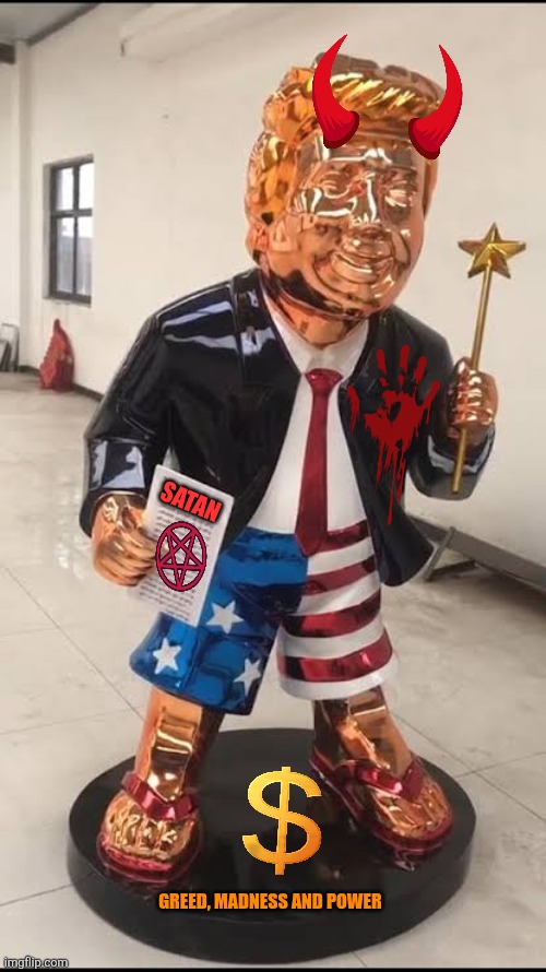 golden Trump statue | SATAN GREED, MADNESS AND POWER | image tagged in golden trump statue | made w/ Imgflip meme maker
