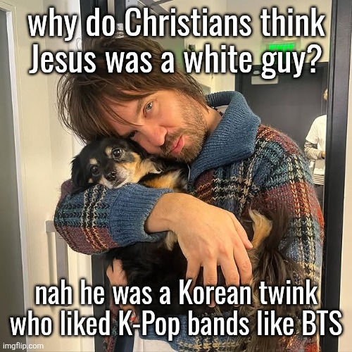Kevin Parker hugging puppy | why do Christians think
Jesus was a white guy? nah he was a Korean twink who liked K-Pop bands like BTS | image tagged in kevin parker hugging puppy | made w/ Imgflip meme maker