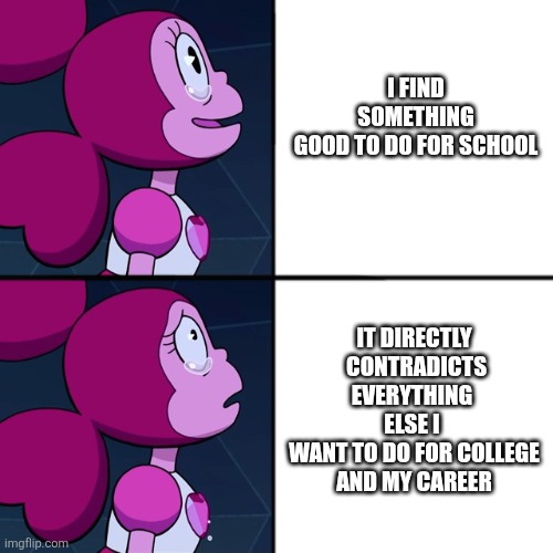 spinel | I FIND SOMETHING
GOOD TO DO FOR SCHOOL; IT DIRECTLY
 CONTRADICTS
EVERYTHING 
ELSE I 
WANT TO DO FOR COLLEGE
AND MY CAREER | image tagged in spinel | made w/ Imgflip meme maker