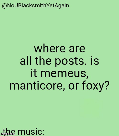 blacksmith's 34-green temp | where are all the posts. is it memeus, manticore, or foxy? | image tagged in blacksmith's 34-green temp | made w/ Imgflip meme maker