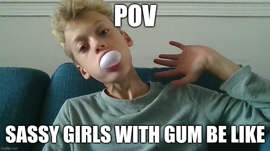 POV; SASSY GIRLS WITH GUM BE LIKE | image tagged in funny,gumball,girls | made w/ Imgflip meme maker