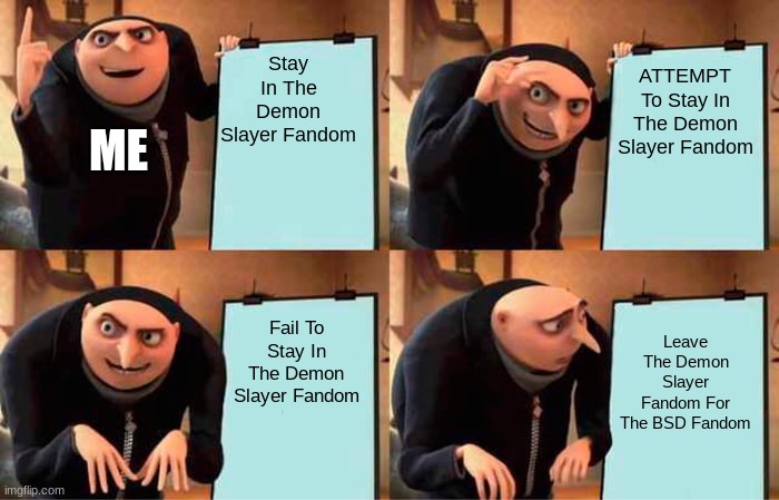 I Am Sad To Say Its True Guys- | Stay In The Demon Slayer Fandom; ATTEMPT To Stay In The Demon Slayer Fandom; ME; Fail To Stay In The Demon Slayer Fandom; Leave The Demon Slayer Fandom For The BSD Fandom | image tagged in memes,gru's plan | made w/ Imgflip meme maker