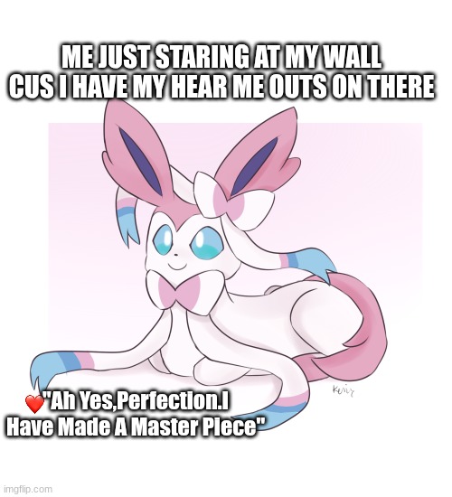 I Have Alomst 100 Of them Guys-HELP ME | ME JUST STARING AT MY WALL CUS I HAVE MY HEAR ME OUTS ON THERE; "Ah Yes,Perfection.I Have Made A Master Piece" | image tagged in sylveon loaf | made w/ Imgflip meme maker
