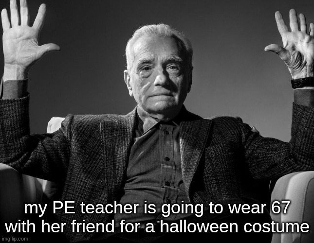 im being deadass | my PE teacher is going to wear 67 with her friend for a halloween costume | image tagged in absolute cinema | made w/ Imgflip meme maker
