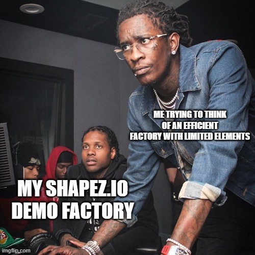 Demo Is Hard | ME TRYING TO THINK OF AN EFFICIENT FACTORY WITH LIMITED ELEMENTS; MY SHAPEZ.IO DEMO FACTORY | image tagged in young thug and lil durk troubleshooting | made w/ Imgflip meme maker