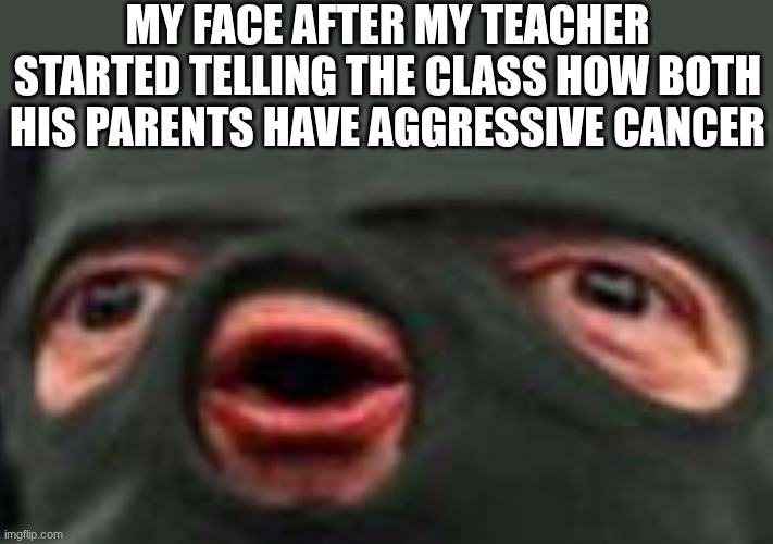 dang | MY FACE AFTER MY TEACHER STARTED TELLING THE CLASS HOW BOTH HIS PARENTS HAVE AGGRESSIVE CANCER | image tagged in oof | made w/ Imgflip meme maker
