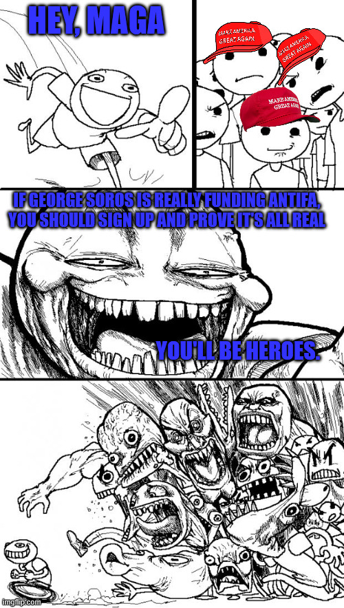 but they won't cause it's not | HEY, MAGA; IF GEORGE SOROS IS REALLY FUNDING ANTIFA, YOU SHOULD SIGN UP AND PROVE IT'S ALL REAL; YOU'LL BE HEROES. | image tagged in memes,hey internet | made w/ Imgflip meme maker