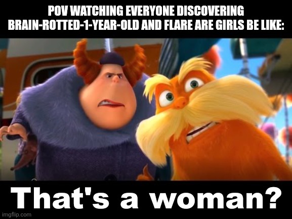 Chat did I use pov right? | POV WATCHING EVERYONE DISCOVERING BRAIN-ROTTED-1-YEAR-OLD AND FLARE ARE GIRLS BE LIKE: | image tagged in that's a woman | made w/ Imgflip meme maker