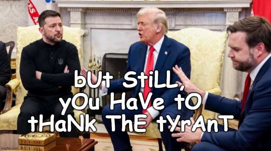 Trump, Vance, and Zelensky | bUt StiLL, yOu HaVe tO tHaNk ThE tYrAnT | image tagged in trump vance and zelensky | made w/ Imgflip meme maker
