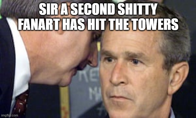 George Bush 9/11 | SIR A SECOND SHITTY FANART HAS HIT THE TOWERS | image tagged in george bush 9/11 | made w/ Imgflip meme maker