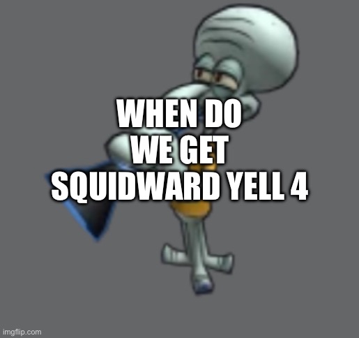 WHEN DO WE GET SQUIDWARD YELL 4 | made w/ Imgflip meme maker
