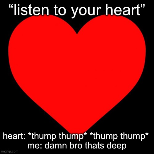 Heart | “listen to your heart”; heart: *thump thump* *thump thump* 
me: damn bro thats deep | image tagged in heart | made w/ Imgflip meme maker