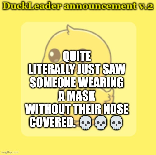 DuckLeader Announcement v.2 | QUITE LITERALLY JUST SAW SOMEONE WEARING A MASK WITHOUT THEIR NOSE COVERED. 💀💀💀 | image tagged in duckleader announcement v 2 | made w/ Imgflip meme maker