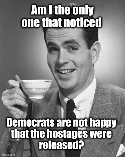 Now that “Palestine” is FREE | Am I the only one that noticed; Democrats are not happy 
that the hostages were 
released? | image tagged in man drinking coffee | made w/ Imgflip meme maker