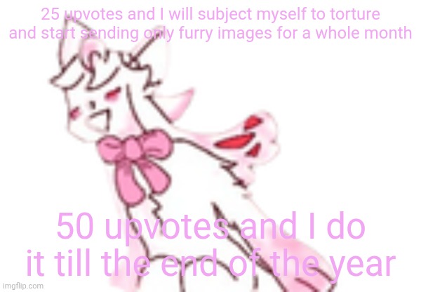 The stream is dead so nobody will see this and I won't have to do it | 25 upvotes and I will subject myself to torture and start sending only furry images for a whole month; 50 upvotes and I do it till the end of the year | image tagged in d | made w/ Imgflip meme maker