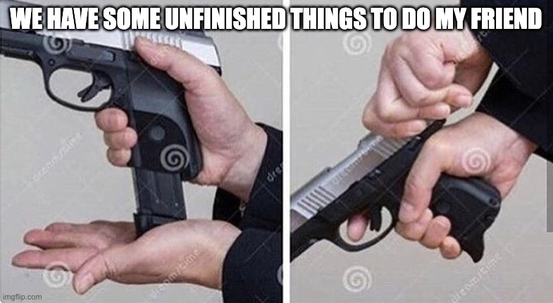Loading gun | WE HAVE SOME UNFINISHED THINGS TO DO MY FRIEND | image tagged in loading gun | made w/ Imgflip meme maker