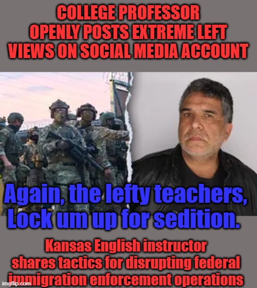 COLLEGE PROFESSOR OPENLY POSTS EXTREME LEFT VIEWS ON SOCIAL MEDIA ACCOUNT; Again, the lefty teachers, Lock um up for sedition. Kansas English instructor shares tactics for disrupting federal immigration enforcement operations | made w/ Imgflip meme maker