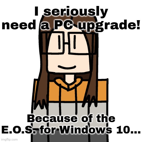 Today's the day! | I seriously need a PC upgrade! Because of the E.O.S. for Windows 10... | image tagged in oakleymendelevia/cara dev self portrait,windows 10,cara dev | made w/ Imgflip meme maker