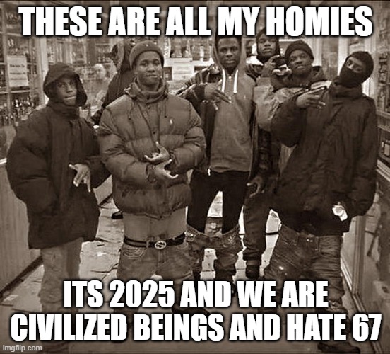 2025 | THESE ARE ALL MY HOMIES; ITS 2025 AND WE ARE CIVILIZED BEINGS AND HATE 67 | image tagged in all my homies hate | made w/ Imgflip meme maker