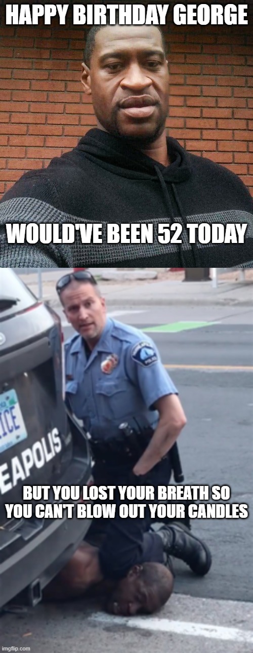 George's Birthday | HAPPY BIRTHDAY GEORGE; WOULD'VE BEEN 52 TODAY; BUT YOU LOST YOUR BREATH SO YOU CAN'T BLOW OUT YOUR CANDLES | image tagged in george floyd | made w/ Imgflip meme maker