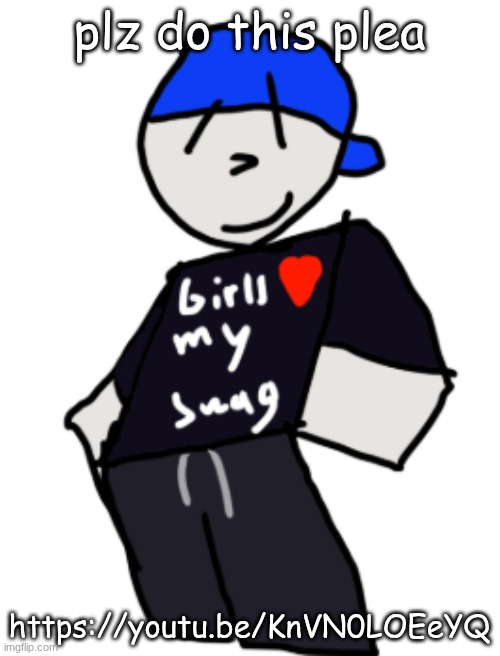 girls love my swag | plz do this plea; https://youtu.be/KnVN0LOEeYQ | image tagged in girls love my swag | made w/ Imgflip meme maker
