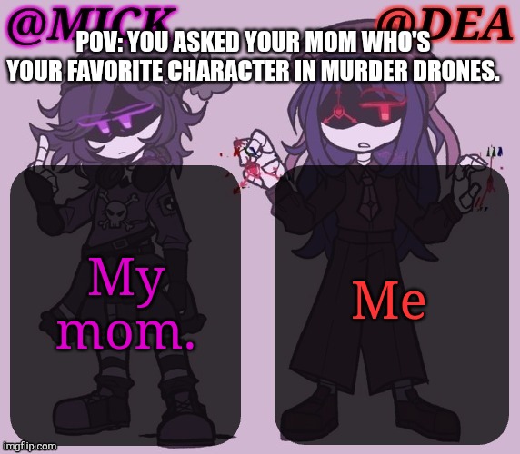 Mick Dea Murder Drones | POV: YOU ASKED YOUR MOM WHO'S YOUR FAVORITE CHARACTER IN MURDER DRONES. Me; My mom. | image tagged in mick dea murder drones | made w/ Imgflip meme maker