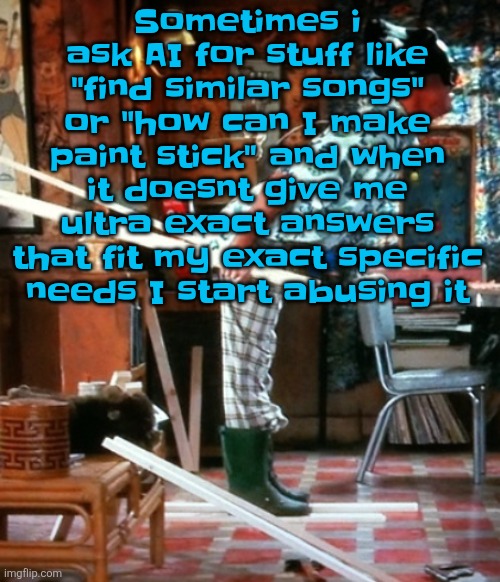 Anyone else? | Sometimes i ask AI for stuff like "find similar songs" or "how can I make paint stick" and when it doesnt give me ultra exact answers that fit my exact specific needs I start abusing it | image tagged in skiing | made w/ Imgflip meme maker