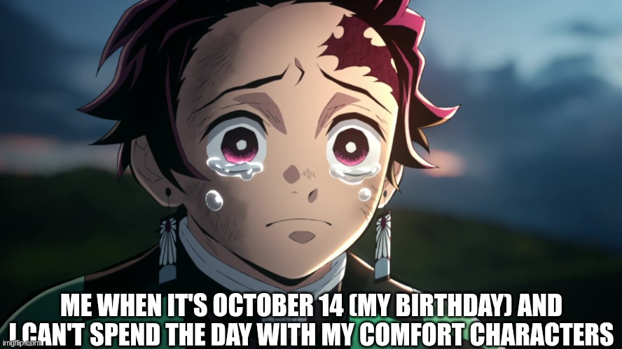 I want Luffy to hug me, that would be the best birthday gift. | ME WHEN IT'S OCTOBER 14 (MY BIRTHDAY) AND I CAN'T SPEND THE DAY WITH MY COMFORT CHARACTERS | image tagged in tanjiro crying,comfort,characters | made w/ Imgflip meme maker