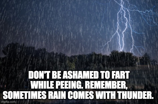 Farting when peeing | DON'T BE ASHAMED TO FART WHILE PEEING. REMEMBER, SOMETIMES RAIN COMES WITH THUNDER. | image tagged in rain,lightning,thunder | made w/ Imgflip meme maker