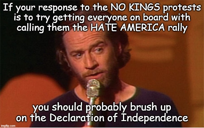 Nothing shows who a politician is quite like siding with the notion of the United States becoming a monarchy. | If your response to the NO KINGS protests
is to try getting everyone on board with
calling them the HATE AMERICA rally; you should probably brush up
on the Declaration of Independence | image tagged in george carlin,tom emmer,no kings,declaration of independence | made w/ Imgflip meme maker