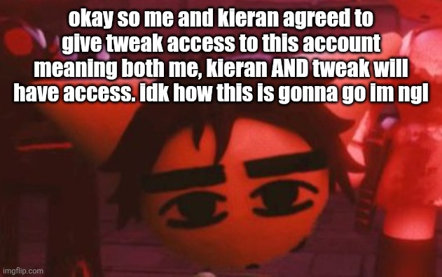 bluh | okay so me and kieran agreed to give tweak access to this account meaning both me, kieran AND tweak will have access. idk how this is gonna go im ngl | made w/ Imgflip meme maker