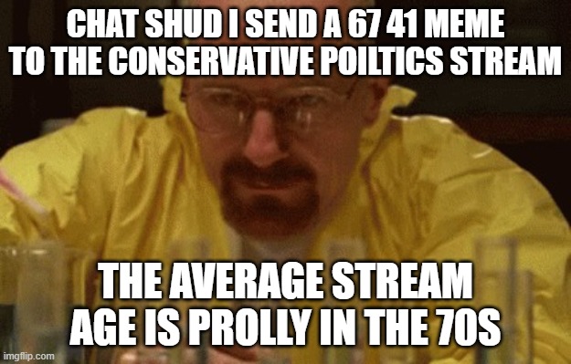 They already hate me too lmao | CHAT SHUD I SEND A 67 41 MEME TO THE CONSERVATIVE POILTICS STREAM; THE AVERAGE STREAM AGE IS PROLLY IN THE 70S | image tagged in walter white cooking | made w/ Imgflip meme maker