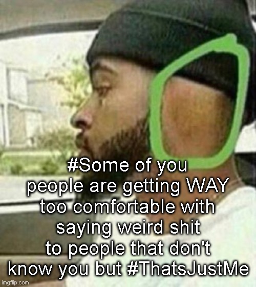 huge emphasis on the word "Some" | #Some of you people are getting WAY too comfortable with saying weird shit to people that don't know you but #ThatsJustMe | image tagged in ear | made w/ Imgflip meme maker