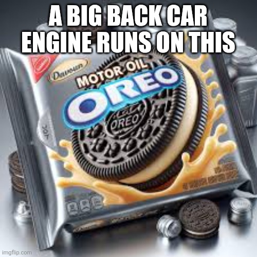cursed oreos | A BIG BACK CAR ENGINE RUNS ON THIS | image tagged in cursed oreos | made w/ Imgflip meme maker