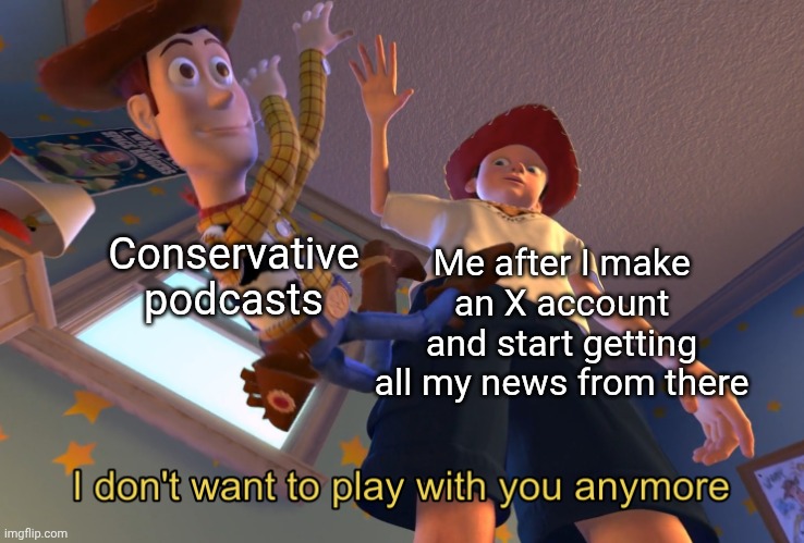 Does anybody else feel this way? | Conservative podcasts; Me after I make an X account and start getting all my news from there | image tagged in i don't want to play with you anymore | made w/ Imgflip meme maker