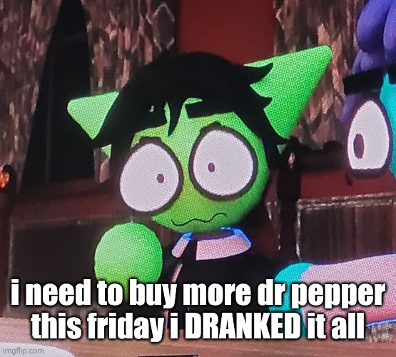i cannot function without it im caffiene reliant | i need to buy more dr pepper this friday i DRANKED it all | image tagged in the fucking | made w/ Imgflip meme maker